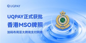 UQPAY 正式获批香港 MSO 牌照——加码布局亚太跨境支付网络