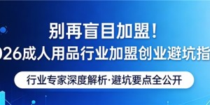 别再盲目加盟！2026 成人用品行业加盟创业避坑指南