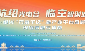第五届中国·绍兴“万亩千亿”新产业平台高层次人才创业光电信息专项赛正式启动！