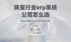 珠宝行业erp系统公司怎么选？珠宝品牌数字化转型选型指南