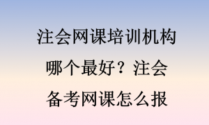 注会网课培训机构哪个最好？注会备考网课怎么报